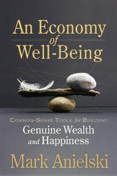 An Economy of Well-Being: Common-sense tools for building genuine wealth and happiness by Mark Anielski