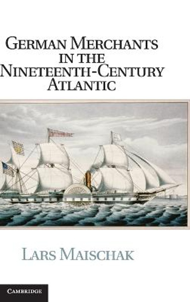 German Merchants in the Nineteenth-Century Atlantic by Lars Maischak