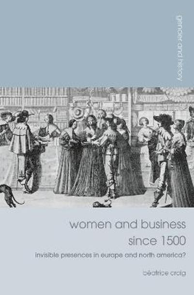 Women and Business since 1500: Invisible Presences in Europe and North America? by Beatrice Craig