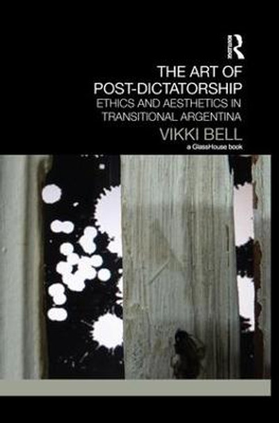 The Art of Post-Dictatorship: Ethics and Aesthetics in Transitional Argentina by Vikki Bell