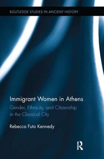 Immigrant Women in Athens: Gender, Ethnicity, and Citizenship in the Classical City by Rebecca Futo Kennedy