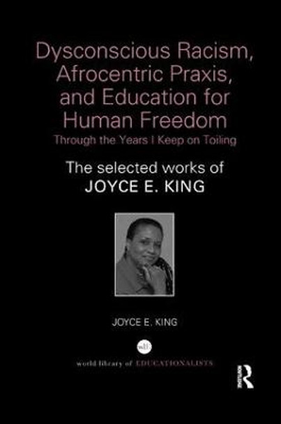 Dysconscious Racism, Afrocentric Praxis, and Education for Human Freedom: Through the Years I Keep on Toiling: The selected works of Joyce E. King by Joyce E. King