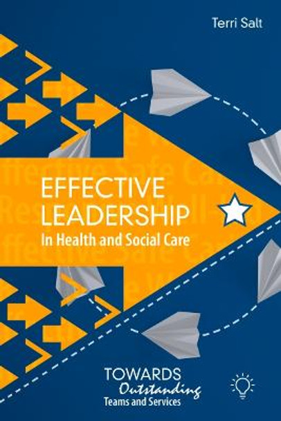 Effective Leadership in Health and Social Care: Towards Outstanding Teams and Services by Terri Salt