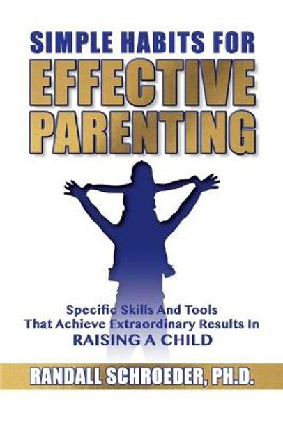 Simple Habits for Effective Parenting: Specific Skills and Tools That Achieve Extraordinary Results in Raising a Child by Randall Schroeder