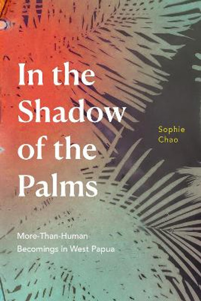 In the Shadow of the Palms: More-Than-Human Becomings in West Papua by Sophie Chao