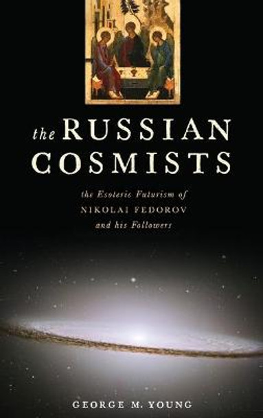 The Russian Cosmists: The Esoteric Futurism of Nikolai Fedorov and His Followers by George M. Young