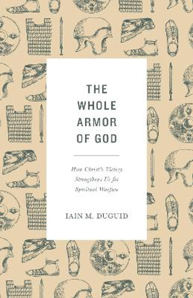 The Whole Armor of God: How Christ's Victory Strengthens Us for Spiritual Warfare by Iain M. Duguid