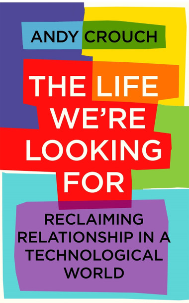 The Life We're Looking For: Reclaiming Relationship in a Technological World by Andy Crouch