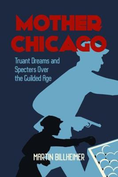 Mother Chicago: Truant Dreams and Specters Over the Gilded Age by Martin Billheimer