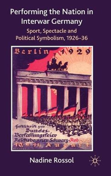 Performing the Nation in Interwar Germany: Sport, Spectacle and Political Symbolism, 1926-36 by Nadine Rossol