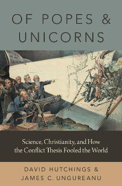 Of Popes and Unicorns: Science, Christianity, and How the Conflict Thesis Fooled the World by David Hutchings