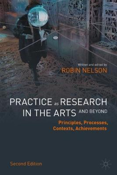 Practice as Research in the Arts (and Beyond): Principles, Processes, Contexts, Achievements by Robin Nelson