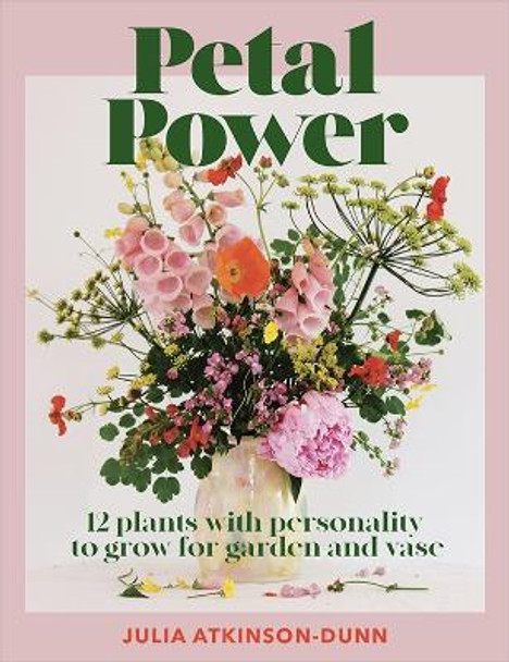 Petal Power: 12 plants with personality to grow for garden and vase by Julia Atkinson-Dunn