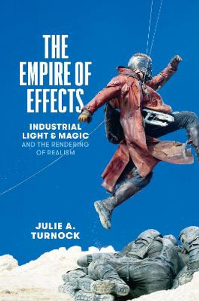 The Empire of Effects: Industrial Light and Magic and the Rendering of Realism by Julie A. Turnock