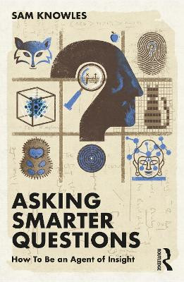 Asking Smarter Questions: How To Be an Agent of Insight Sam Knowles 9781032111162
