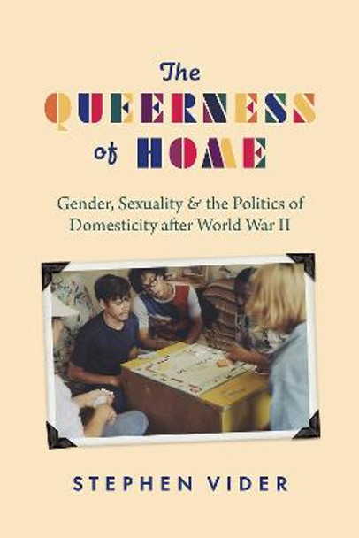 The Queerness of Home: Gender, Sexuality, and the Politics of Domesticity After World War II by Stephen Vider