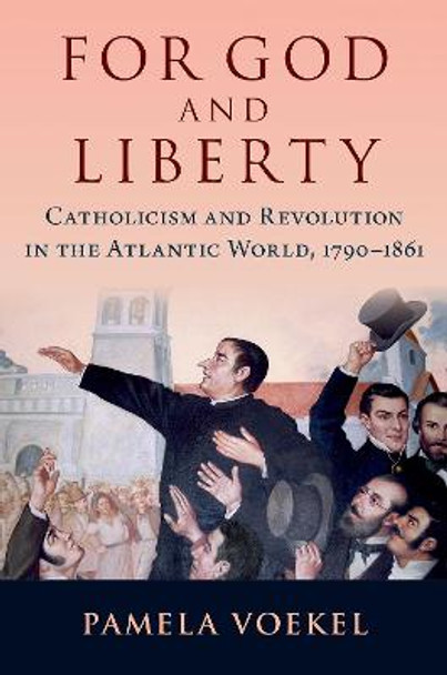 For God and Liberty: Catholicism and Revolution in the Atlantic World, 1790-1861 by Pamela Voekel