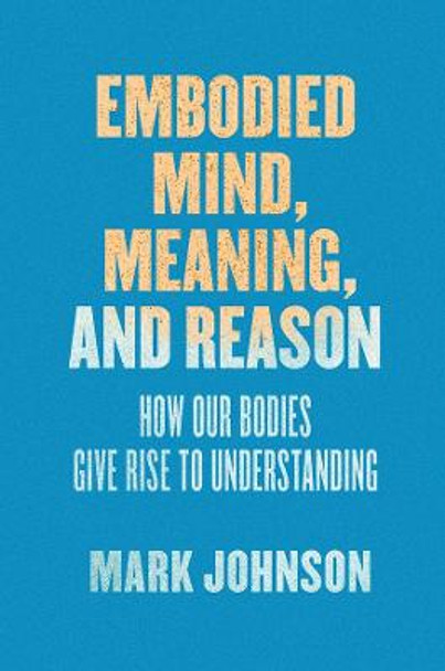 Embodied Mind, Meaning, and Reason: How Our Bodies Give Rise to Understanding by Mark Johnson