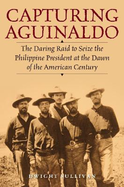 Capturing Aguinaldo: The Daring Raid to Seize the Philippine President at the Dawn of the American Century by Dwight Sullivan