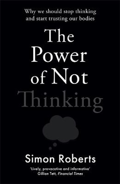 Power of Not Thinking, The: How Our Bodies Learn and Why We Should Trust Them by Dr Simon Roberts