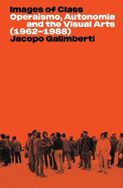 Images of Class: Operaismo, Autonomia and the Visual Arts (1962-1988) by Jacopo Galimberti