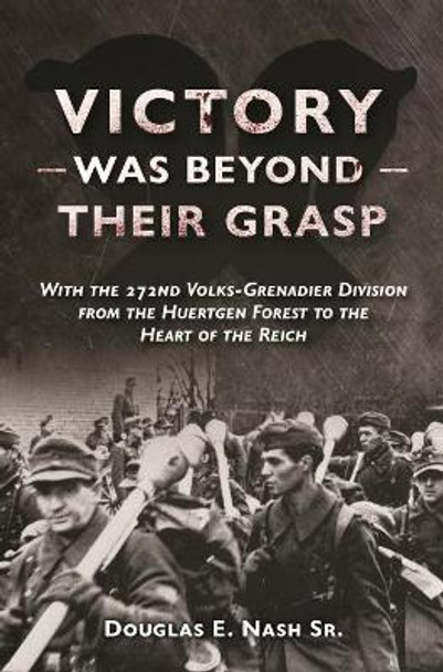 Victory Was Beyond Their Grasp: With the 272nd Volks-Grenadier Division from the Huertgen Forest to the Heart of the Reich by Douglas Nash