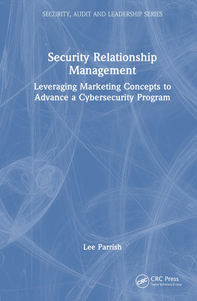 Security Relationship Management: Leveraging Marketing Concepts to Advance a Cybersecurity Program Lee Parrish 9781032979984
