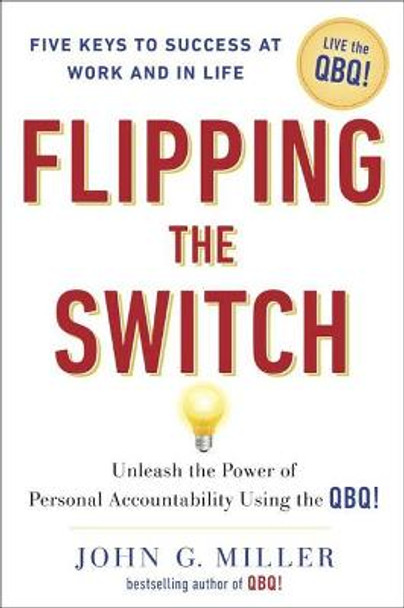 Flipping the Switch: Unleashing the Power of Personal Accountability Using the Qbq! by John G. Miller