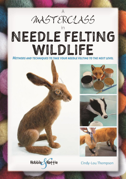 A Masterclass in Needle Felting Wildlife: Methods and techniques to take your needle felting to the next level by Cindy-Lou Thompson