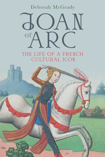 Joan of Arc: The Life of a French Cultural Icon Deborah McGrady 9781783277759