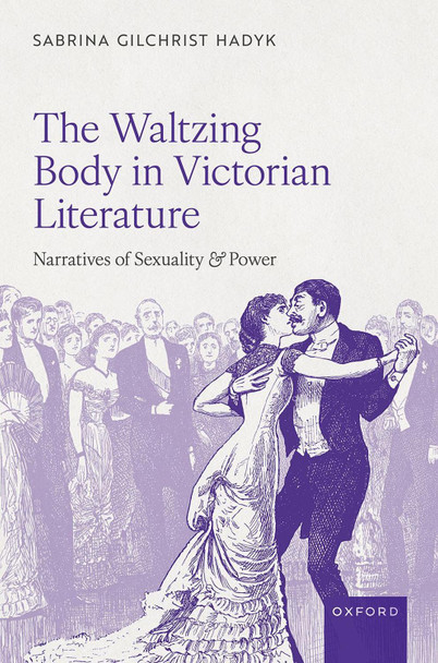 The Waltzing Body in Victorian Literature: Narratives of Sexuality and Power Sabrina Gilchrist Hadyk 9780198932529