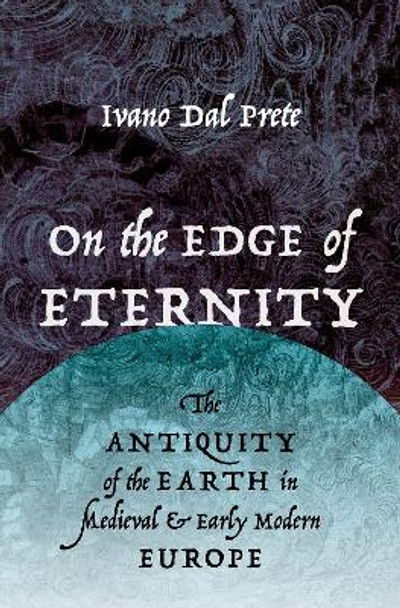 On the Edge of Eternity: The Antiquity of the Earth in Medieval and Early Modern Europe by Ivano Dal Prete