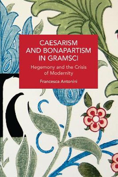 Caesarism and Bonapartism in Gramsci: Hegemony and the Crisis of Modernity by Francesca Antonini