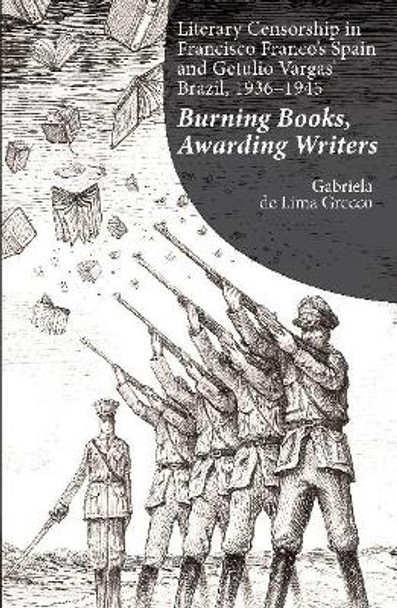 Literary Censorship in Francisco Francos Spain and Getulio Vargas Brazil, 19361945: Burning Books, Awarding Writers by Gabriela De Lima Grecco