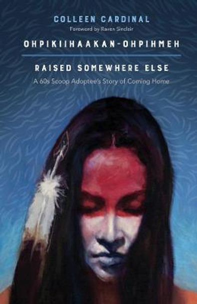 Ohpikiihaakan-Ohpihmeh (Raised Somewhere Else): A 60s Scoop Adoptee's Story of Coming Home by Colleen Cardinal