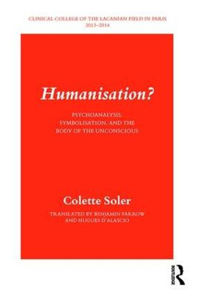 Humanisation?: Psychoanalysis, Symbolisation, and the Body of the Unconscious Colette Soler 9781782206231