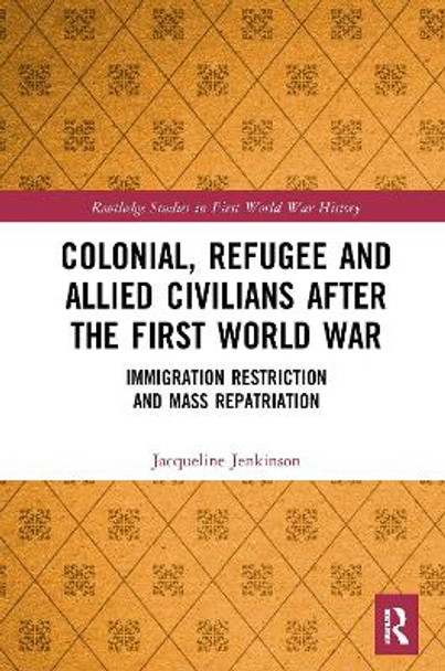 Colonial, Refugee and Allied Civilians after the First World War: Immigration Restriction and Mass Repatriation by Jacqueline Jenkinson