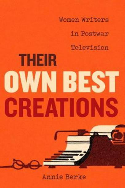 Their Own Best Creations: Women Writers in Postwar Television by Annie Berke