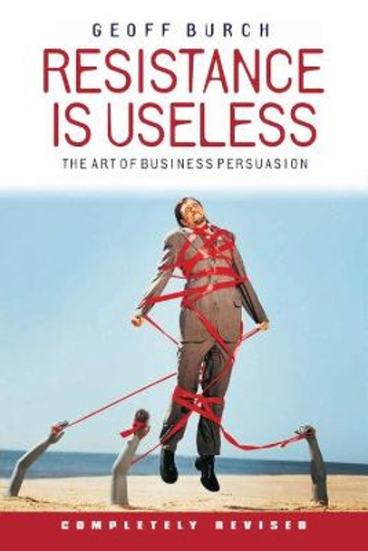 Resistance is Useless: The Art of Business Persuasion by Geoff Burch