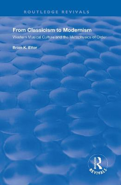 From Classicism to Modernism: Western Musical Culture and the Metaphysics of Order: Western Musical Culture and the Metaphysics of Order by Brian K. Etter