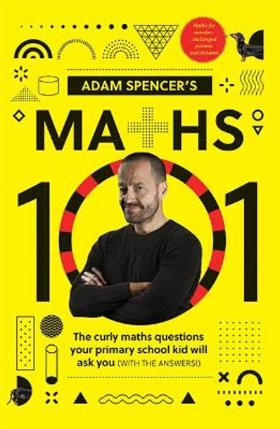 Adam Spencer's Maths 101: 50 Maths Questions Your Primary School Kids Will Ask You (With the Answers) by Adam Spencer