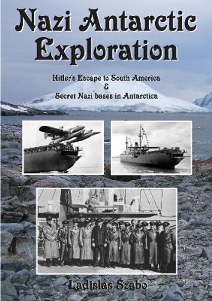 Nazi Antarctic Exploration: Hitler's Escape to South America and Secret Nazi Bases in Antarctica by Ladislas Szabo