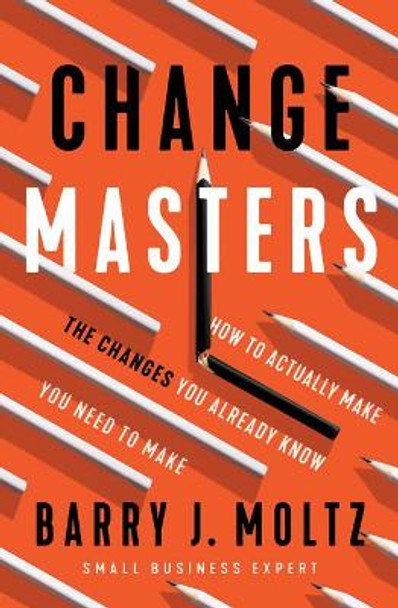 ChangeMasters: How To Make the Changes You Already Know You Need To Make by Barry Moltz