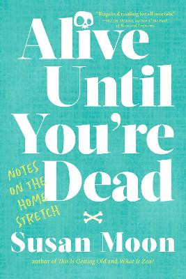 Alive Until You're Dead: Notes on the Home Stretch by Susan Moon