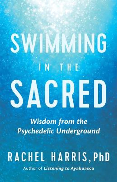 Swimming in the Sacred: Wisdom from the Psychedelic Underground by Rachel Harris
