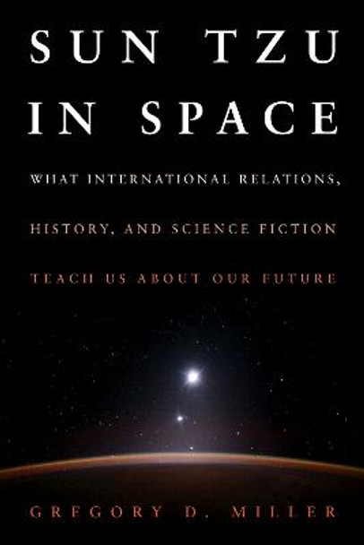 Sun Tzu in Space: What International Relations, History, and Science Fiction Teach us about our Future by Gregory D Miller