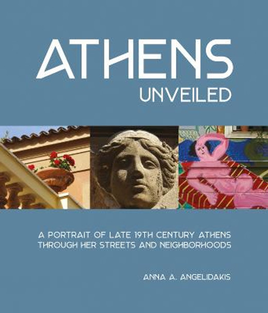 Athens Unveiled: A Portrait of Nineteenth Century Athens Through Her Streets and Neighborhoods by Anna Angelidakis