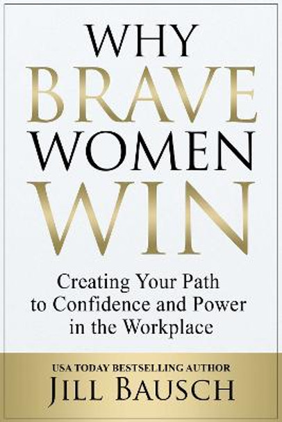 Why Brave Women Win: Creating Your Path to Confidence and Power in the Workplace by Jill Bausch