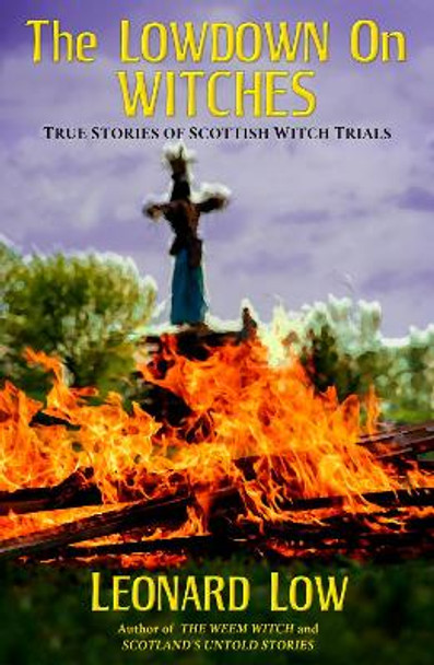 The Lowdown On Witches: True Stories of Scottish Witch Trials by Leonard Low