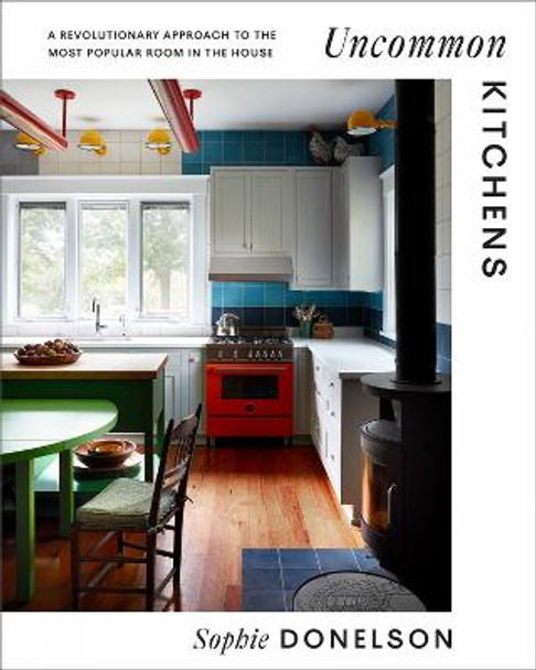 Uncommon Kitchens: A Revolutionary Approach to the Most Popular Room in the House by Sophie Donelson